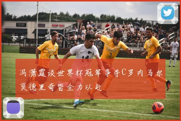 冯潇霆谈世界杯冠军争夺C罗内马尔莫德里奇皆全力以赴
