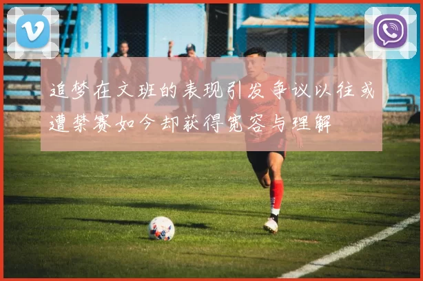 追梦在文班的表现引发争议以往或遭禁赛如今却获得宽容与理解