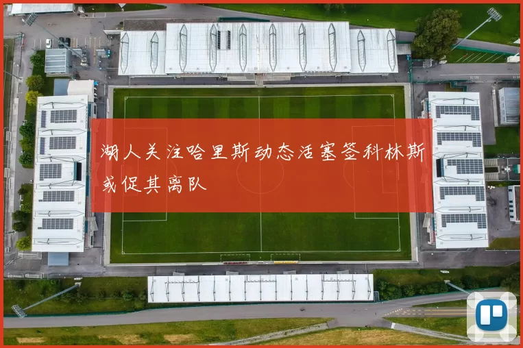 湖人关注哈里斯动态活塞签科林斯或促其离队