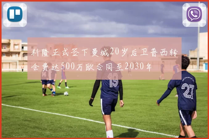 科隆正式签下曼城20岁后卫普西转会费达500万欧合同至2030年