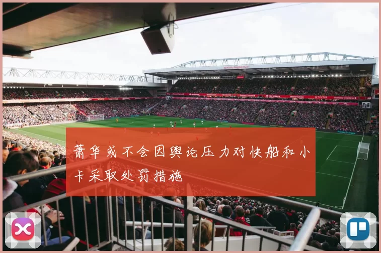 萧华或不会因舆论压力对快船和小卡采取处罚措施
