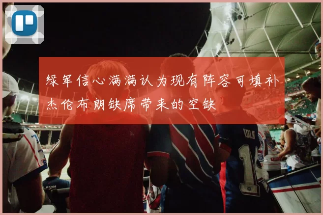 绿军信心满满认为现有阵容可填补杰伦布朗缺席带来的空缺