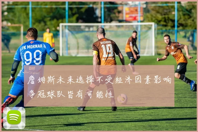 詹姆斯未来选择不受经济因素影响争冠球队皆有可能性