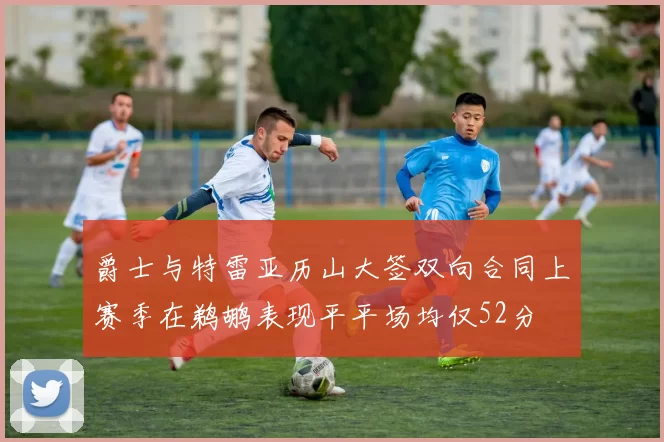 爵士与特雷亚历山大签双向合同上赛季在鹈鹕表现平平场均仅52分