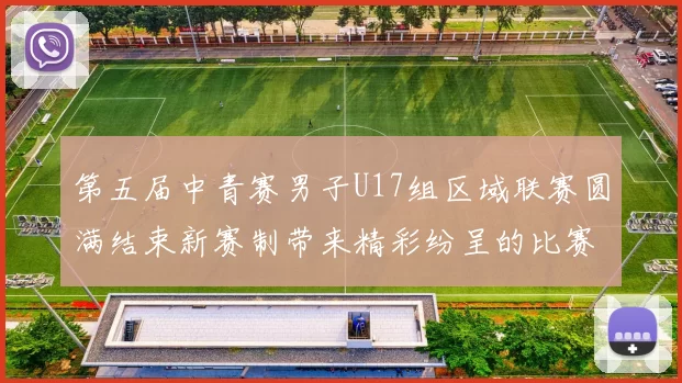 第五届中青赛男子U17组区域联赛圆满结束新赛制带来精彩纷呈的比赛体验